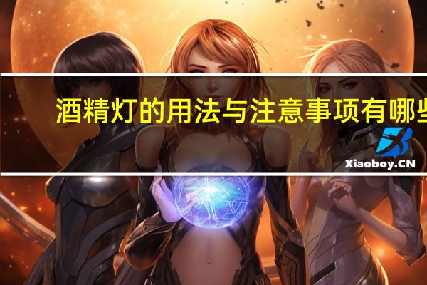 酒精灯的用法与注意事项有哪些（酒精灯的用法与注意事项）