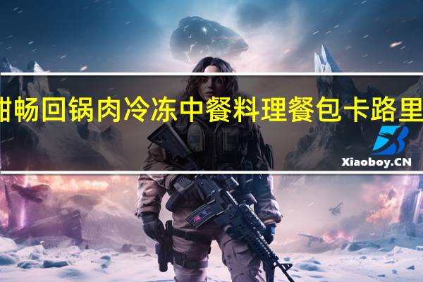酣畅 回锅肉 冷冻中餐料理餐包卡路里是多少