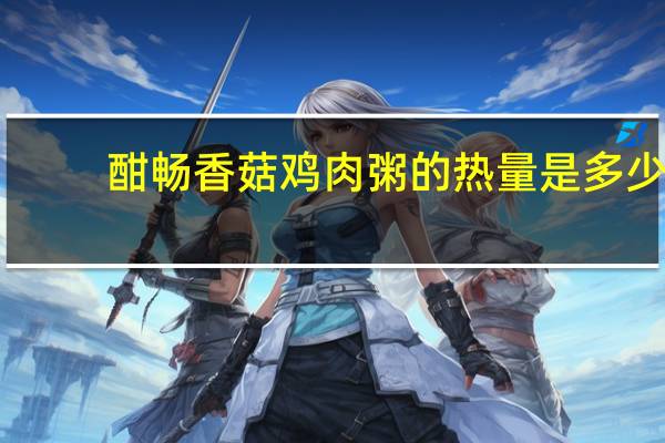 酣畅 香菇鸡肉粥的热量是多少