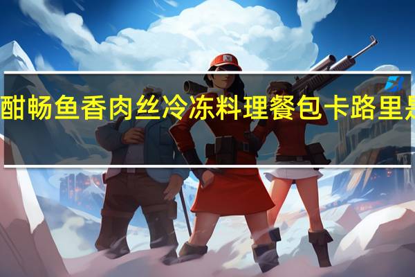酣畅 鱼香肉丝 冷冻料理餐包卡路里是多少