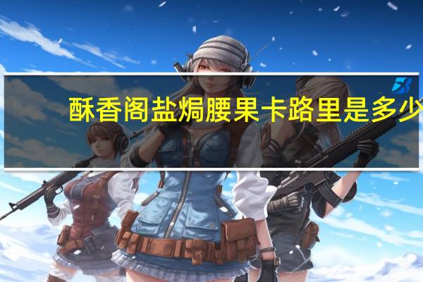 酥香阁 盐焗腰果卡路里是多少