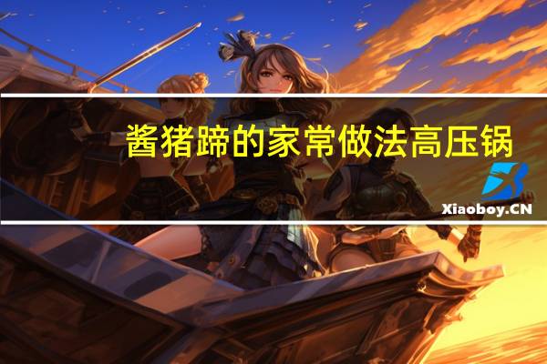 酱猪蹄的家常做法高压锅(酱猪蹄的家常做法)