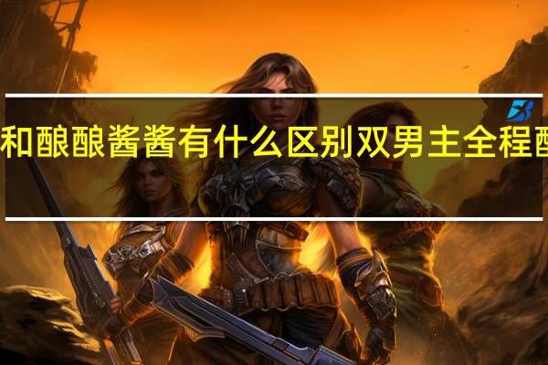 酱酱酿酿和酿酿酱酱有什么区别 双男主全程酿酿酱酱的图片
