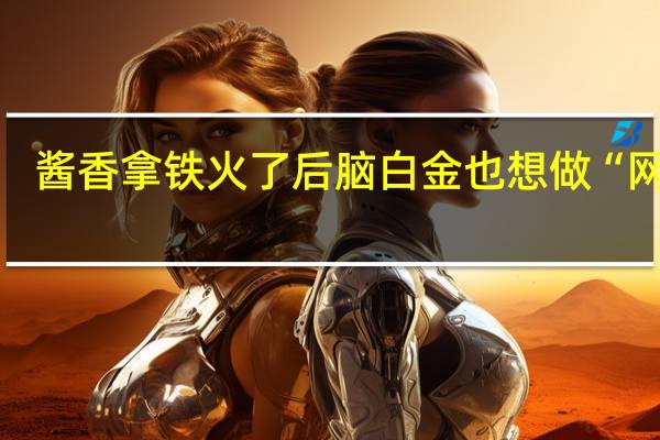酱香拿铁火了后脑白金也想做“网红”