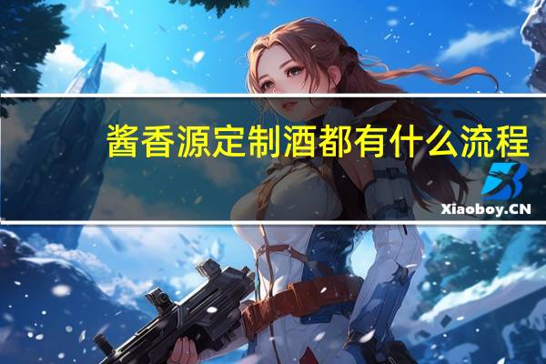 酱香源定制酒都有什么流程