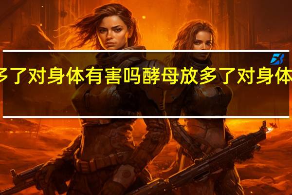 酵母放多了对身体有害吗 酵母放多了对身体有没有坏处呢