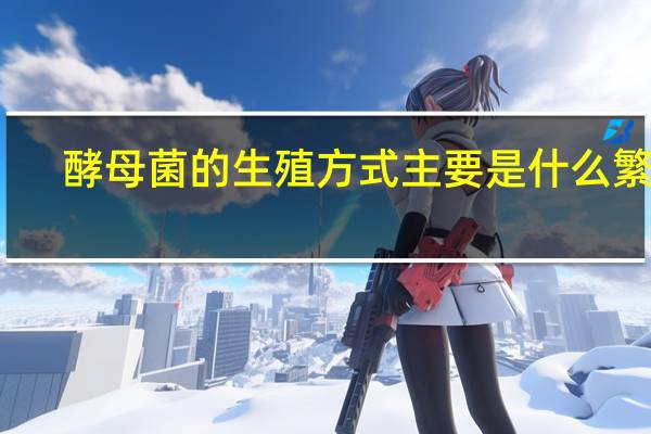 酵母菌的生殖方式主要是什么繁殖（酵母菌的生殖方式）
