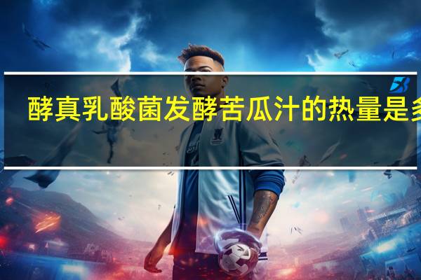 酵真 乳酸菌发酵苦瓜汁的热量是多少