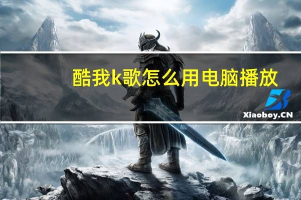 酷我k歌怎么用电脑播放（酷我k歌怎么用）
