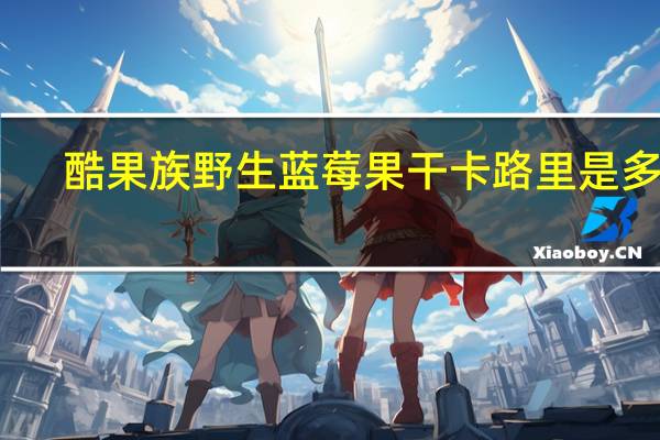 酷果族 野生蓝莓果干卡路里是多少