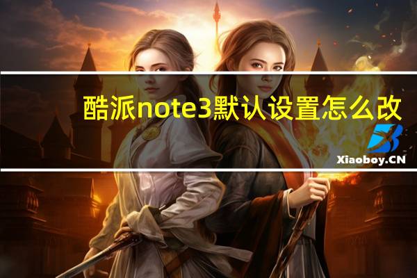 酷派note3默认设置怎么改（酷派note3）