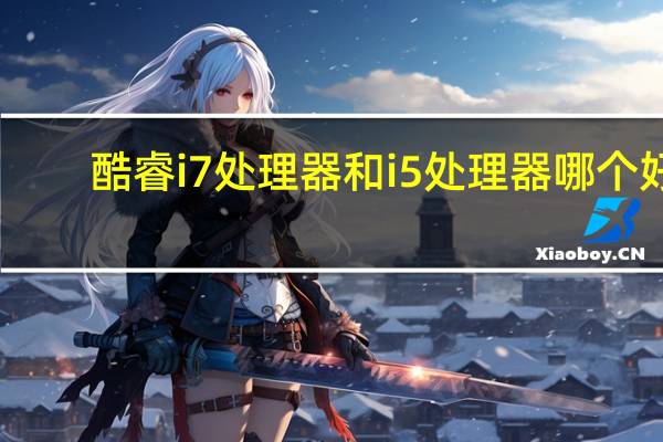 酷睿i7处理器和i5处理器哪个好（处理器酷睿i7和i5哪个好）