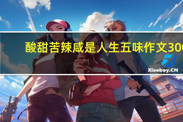 酸甜苦辣咸是人生五味作文300（酸甜苦辣咸是人生五味作文）