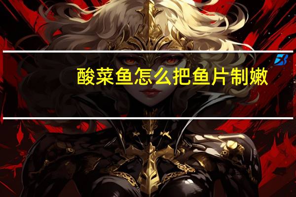 酸菜鱼怎么把鱼片制嫩