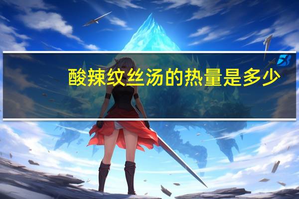 酸辣纹丝汤的热量是多少？