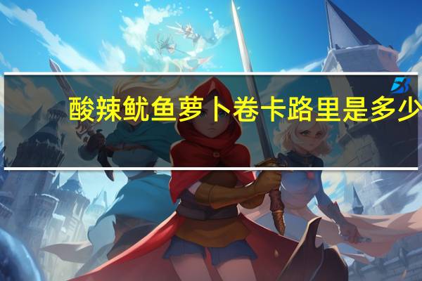 酸辣鱿鱼萝卜卷卡路里是多少