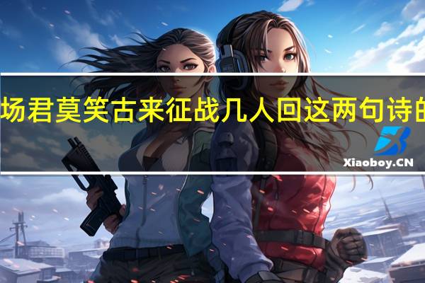 醉卧沙场君莫笑古来征战几人回这两句诗的意思是什么（醉卧沙场君莫笑古来征战几人回具体是指哪个人）