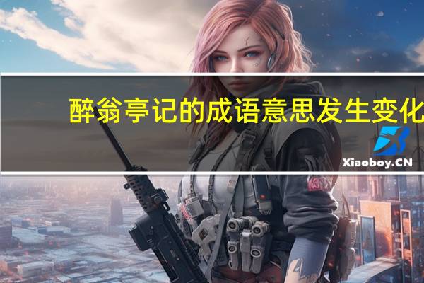 醉翁亭记的成语意思发生变化（醉翁亭记的成语）