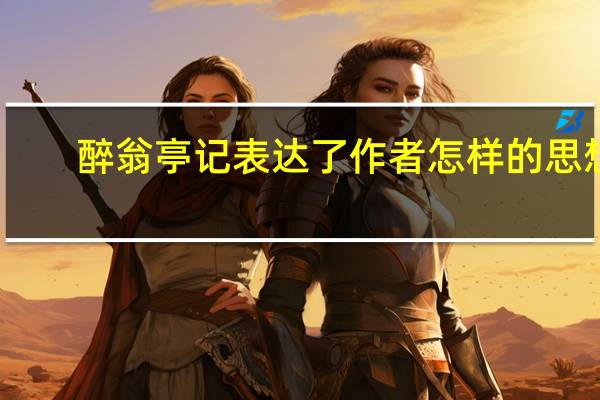 醉翁亭记表达了作者怎样的思想（醉翁亭记表达了作者怎样的思想感情）