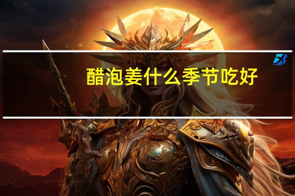 醋泡姜什么季节吃好（醋泡姜用什么醋最好）