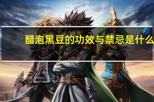 醋泡黑豆的功效与禁忌是什么（醋泡黑豆的功效与禁忌）