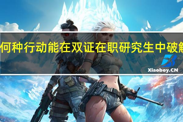 采取何种行动能在双证在职研究生中破解考研考试