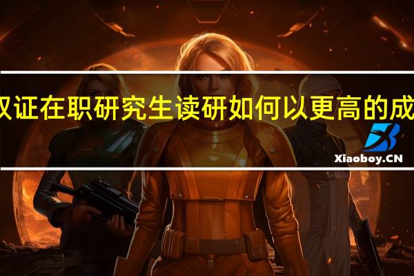 采用双证在职研究生读研如何以更高的成绩参与进来