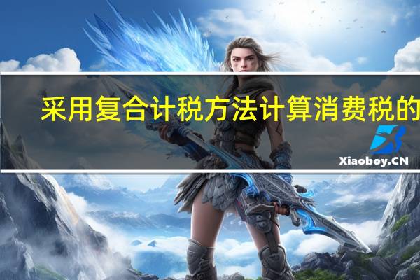 采用复合计税方法计算消费税的有