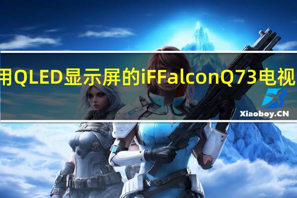 采用QLED显示屏的iFFalcon Q73电视系列推出