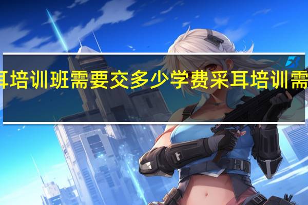 采耳培训班需要交多少学费 采耳培训需要多少钱