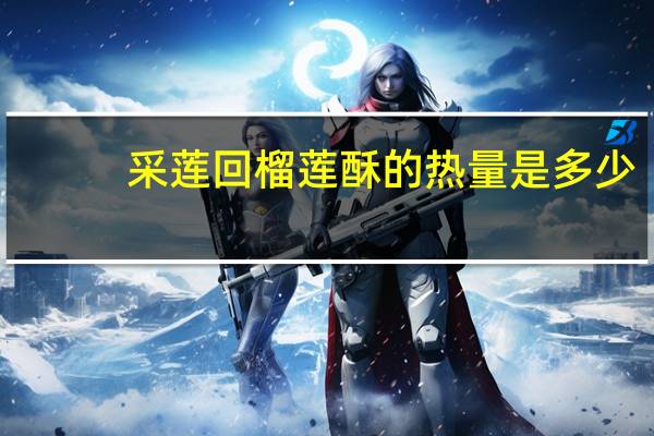 采莲回 榴莲酥的热量是多少