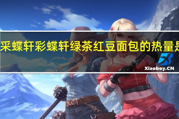 采蝶轩 彩蝶轩 绿茶红豆面包的热量是多少
