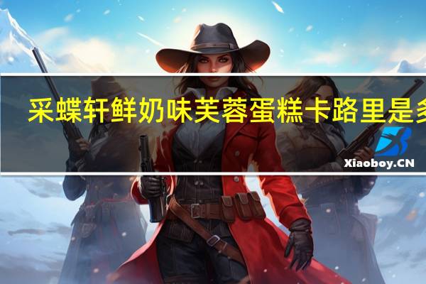 采蝶轩 鲜奶味芙蓉蛋糕卡路里是多少