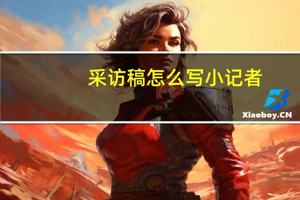 采访稿怎么写 小记者（采访稿怎么写）
