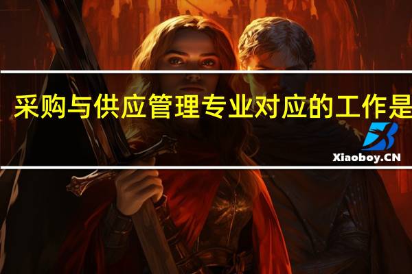 采购与供应管理专业对应的工作是什么