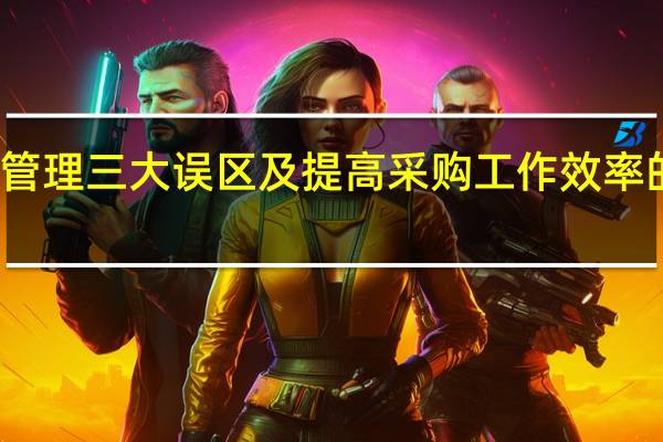 采购管理三大误区及提高采购工作效率的十大方法