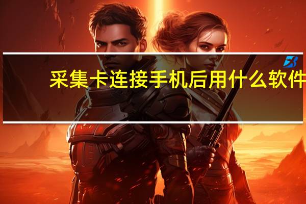 采集卡连接手机后用什么软件（采集卡有什么用）