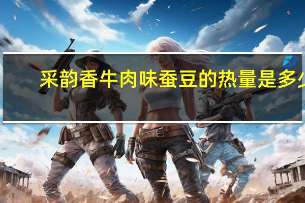采韵香 牛肉味蚕豆的热量是多少