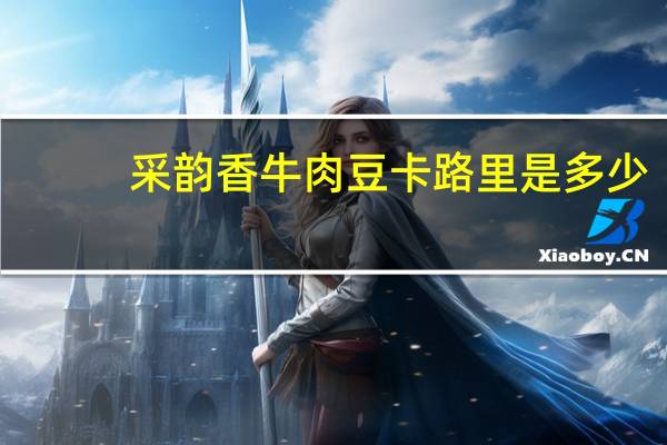 采韵香 牛肉豆卡路里是多少