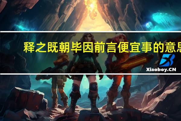 释之既朝毕因前言便宜事的意思