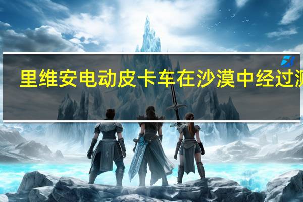 里维安电动皮卡车在沙漠中经过测试