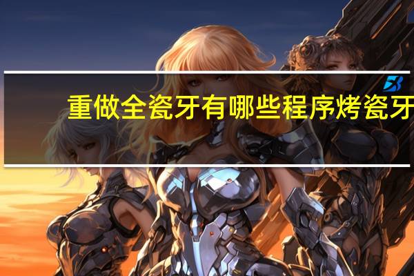 重做全瓷牙有哪些程序 烤瓷牙戴了10年后换全瓷牙的过程