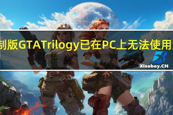 重制版GTATrilogy已在PC上无法使用超过一天