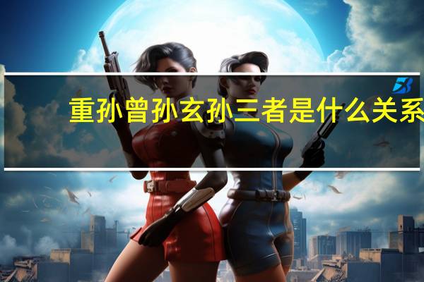 重孙曾孙玄孙三者是什么关系（重孙 曾孙 玄孙有什么区别）