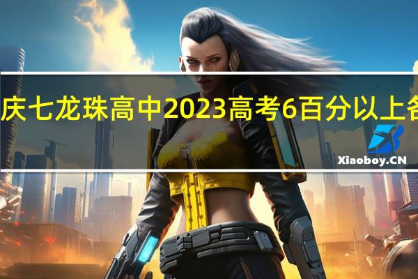 重庆七龙珠高中2023高考6百分以上各多少人