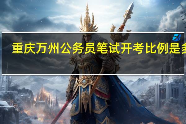 重庆万州公务员笔试开考比例是多少