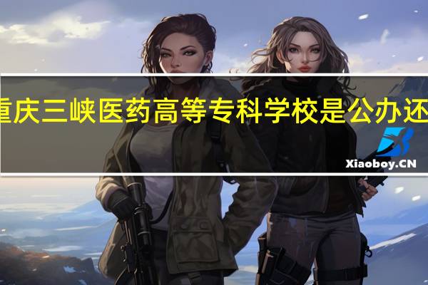 重庆三峡医药高等专科学校是公办还是民办