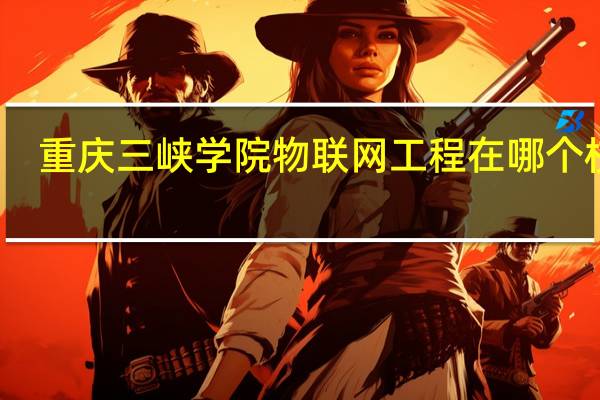 重庆三峡学院物联网工程在哪个校区