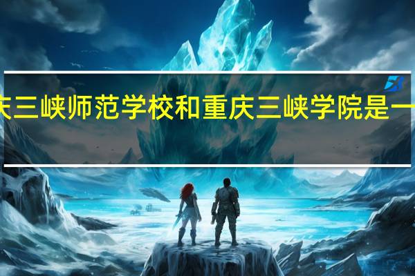重庆三峡师范学校和重庆三峡学院是一个学校么