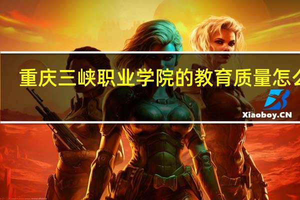 重庆三峡职业学院的教育质量怎么样
